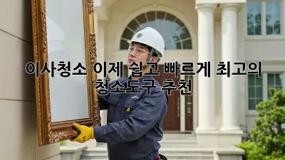 이사청소, 이제 쉽고 빠르게! 최고의 청소도구 추천
